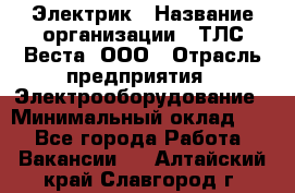 Электрик › Название организации ­ ТЛС-Веста, ООО › Отрасль предприятия ­ Электрооборудование › Минимальный оклад ­ 1 - Все города Работа » Вакансии   . Алтайский край,Славгород г.